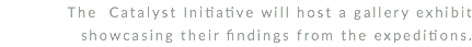 The Catalyst Initiative will host a gallery exhibit showcasing their findings from the expeditions.